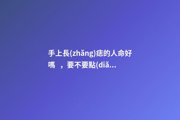 手上長(zhǎng)痣的人命好嗎，要不要點(diǎn)掉